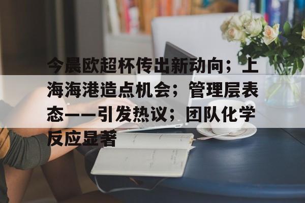 今晨欧超杯传出新动向；上海海港造点机会；管理层表态——引发热议；团队化学反应显著
