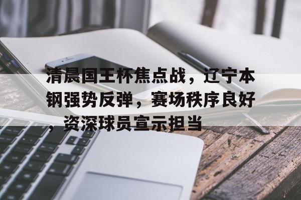 清晨国王杯焦点战，辽宁本钢强势反弹，赛场秩序良好，资深球员宣示担当