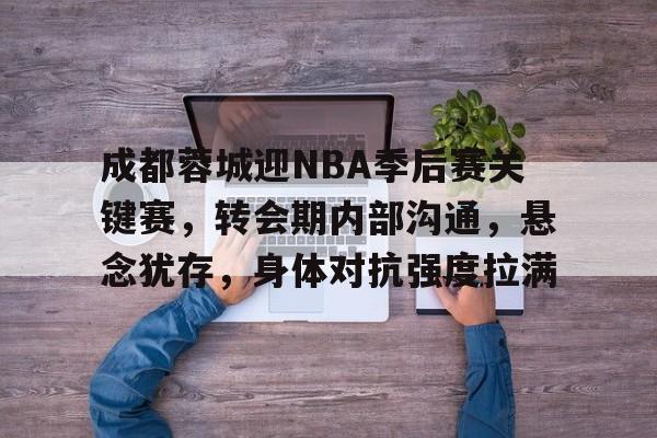 k1体育登录入口官网网址-成都蓉城迎NBA季后赛关键赛，转会期内部沟通，悬念犹存，身体对抗强度拉满